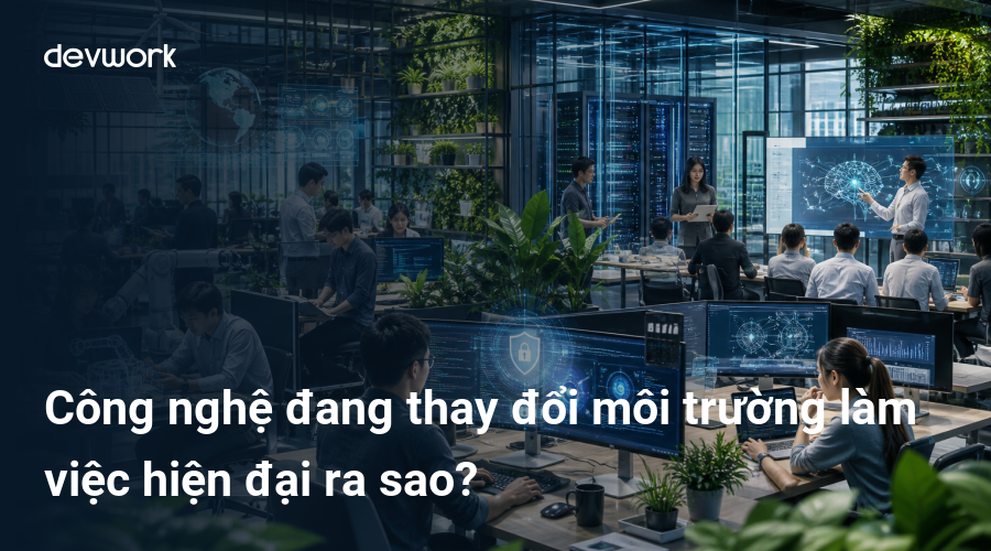Công nghệ đang thay đổi môi trường làm việc hiện đại ra sao?