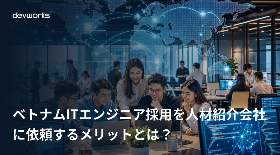 ベトナムITエンジニア採用を人材紹介会社に依頼するメリットとは？