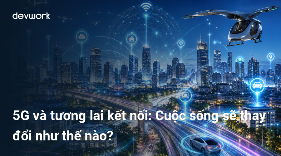 5G và tương lai kết nối: Cuộc sống sẽ thay đổi như thế nào?