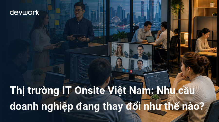 Thị trường IT Onsite Việt Nam: Nhu cầu doanh nghiệp đang thay đổi như thế nào?