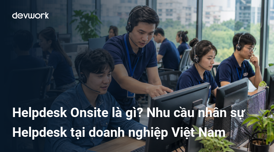 Helpdesk Onsite là gì? Nhu cầu nhân sự Helpdesk tại doanh nghiệp Việt Nam