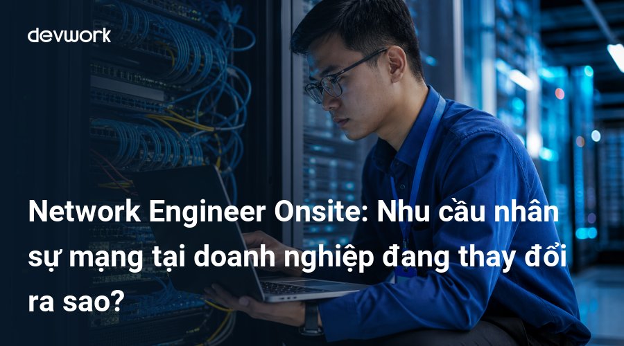 Network Engineer Onsite: Nhu cầu nhân sự mạng tại doanh nghiệp đang thay đổi ra sao?