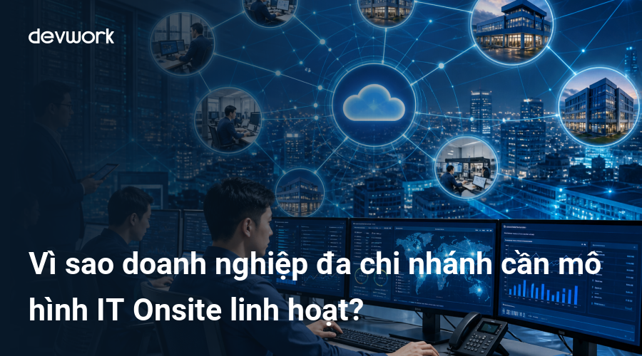 Vì sao doanh nghiệp đa chi nhánh cần mô hình IT Onsite linh hoạt?
