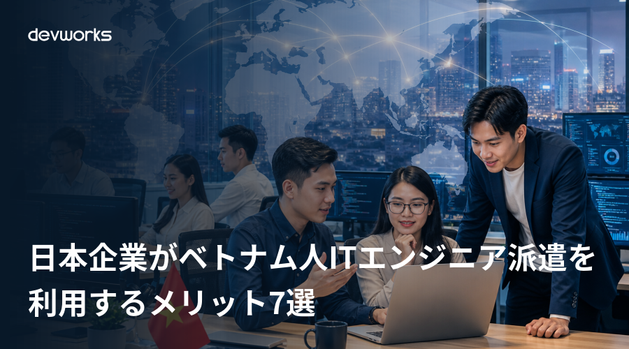 日本企業がベトナム人ITエンジニア派遣を利用するメリット7選