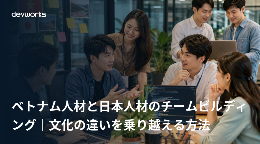 ベトナム人材と日本人材のチームビルディング｜文化の違いを乗り越える方法