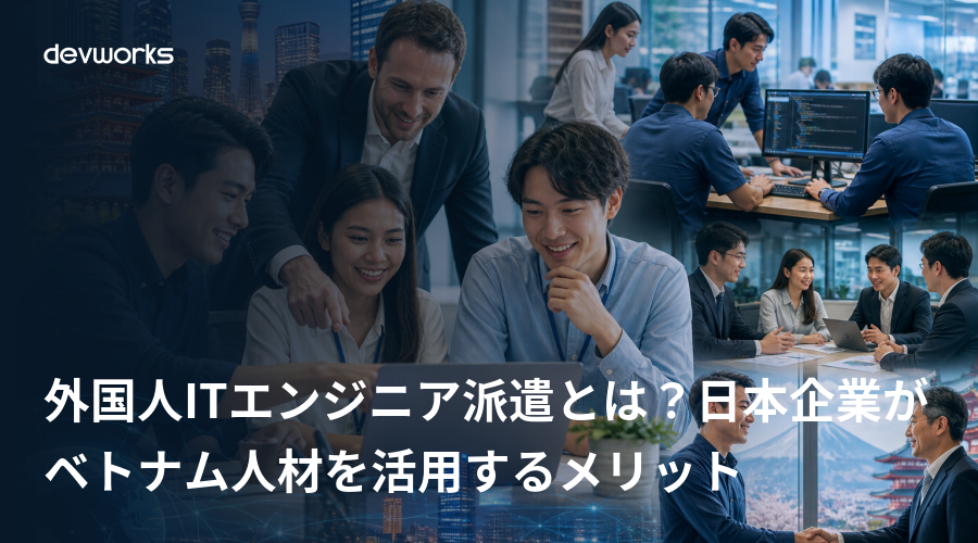 外国人ITエンジニア派遣とは？日本企業がベトナム人材を活用するメリット