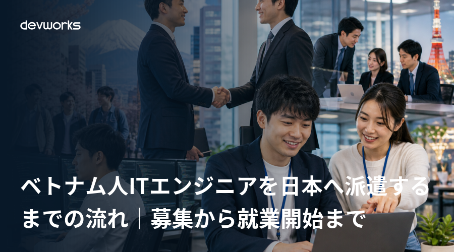 ベトナム人itエンジニアを日本へ派遣するまでの流れ|募集から就業開始まで